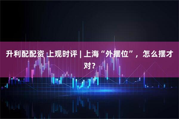 升利配配资 上观时评 | 上海“外摆位”，怎么摆才对？