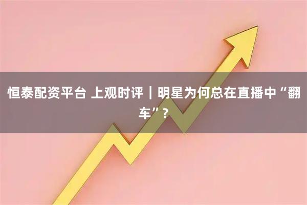恒泰配资平台 上观时评｜明星为何总在直播中“翻车”?