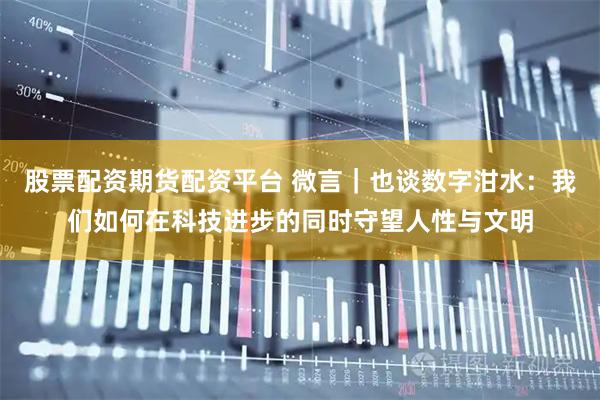 股票配资期货配资平台 微言｜也谈数字泔水：我们如何在科技进步的同时守望人性与文明