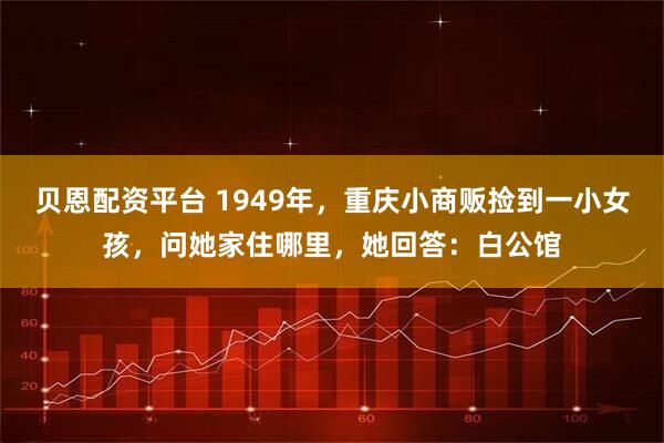 贝恩配资平台 1949年，重庆小商贩捡到一小女孩，问她家住哪里，她回答：白公馆