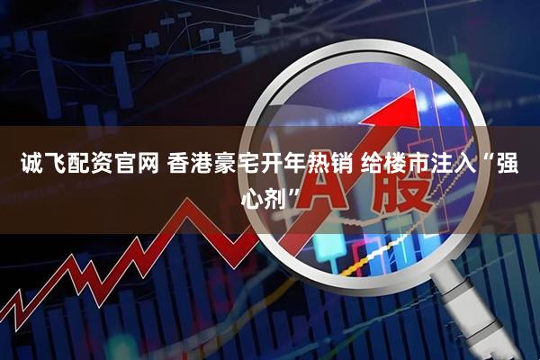 诚飞配资官网 香港豪宅开年热销 给楼市注入“强心剂”