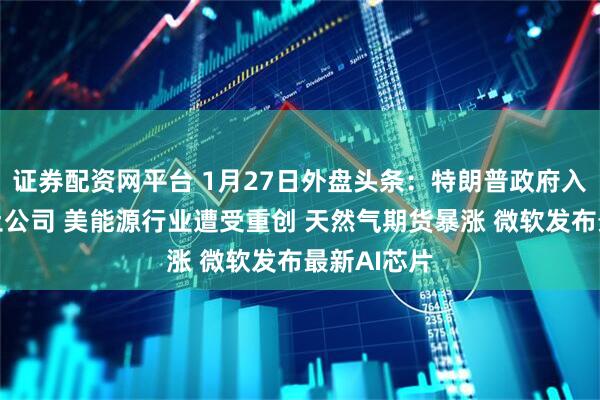 证券配资网平台 1月27日外盘头条：特朗普政府入股美国稀土公司 美能源行业遭受重创 天然气期货暴涨 微软发布最新AI芯片
