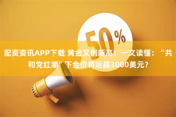 配资资讯APP下载 黄金又创新高！一文读懂：“共和党红潮”下金价将远超3000美元？