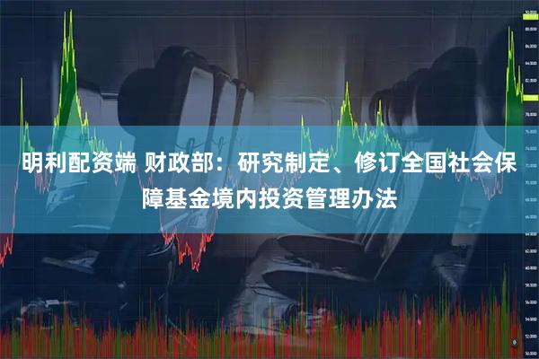 明利配资端 财政部：研究制定、修订全国社会保障基金境内投资管理办法