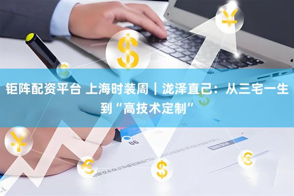 钜阵配资平台 上海时装周｜泷泽直己：从三宅一生到“高技术定制”
