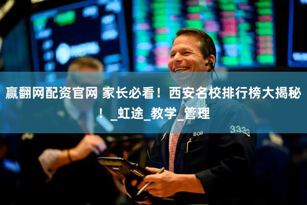 赢翻网配资官网 家长必看！西安名校排行榜大揭秘！_虹途_教学_管理