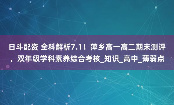 日斗配资 全科解析7.1！萍乡高一高二期末测评，双年级学科素养综合考核_知识_高中_薄弱点