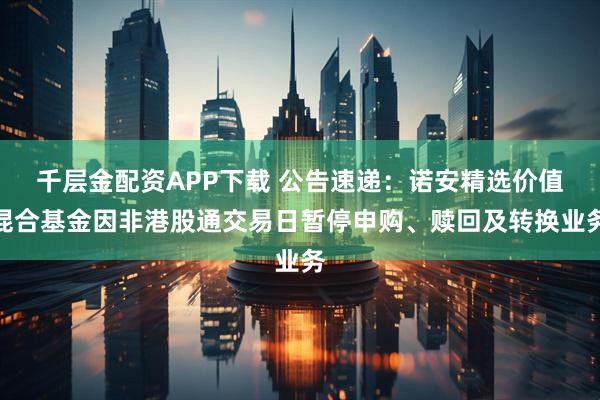 千层金配资APP下载 公告速递：诺安精选价值混合基金因非港股通交易日暂停申购、赎回及转换业务