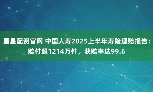 星星配资官网 中国人寿2025上半年寿险理赔报告：赔付超1214万件，获赔率达99.6