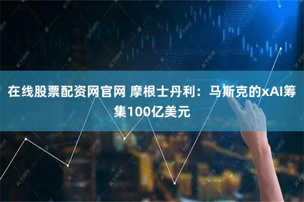 在线股票配资网官网 摩根士丹利：马斯克的xAI筹集100亿美元