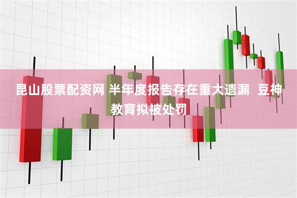 昆山股票配资网 半年度报告存在重大遗漏  豆神教育拟被处罚