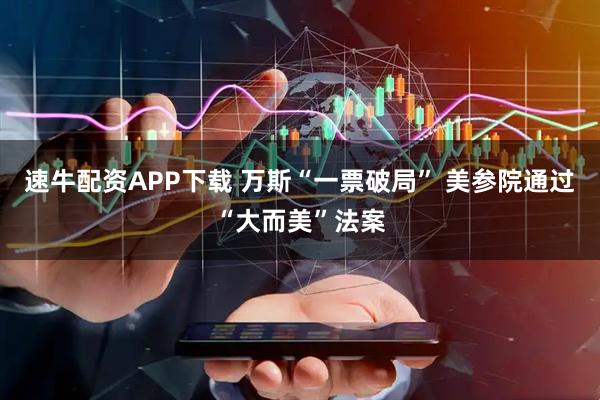 速牛配资APP下载 万斯“一票破局” 美参院通过“大而美”法案
