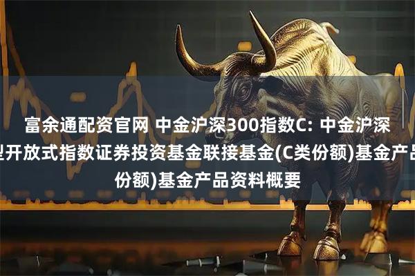 富余通配资官网 中金沪深300指数C: 中金沪深300交易型开放式指数证券投资基金联接基金(C类份额)基金产品资料概要