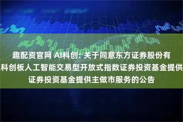 趣配资官网 AI科创: 关于同意东方证券股份有限公司为广发上证科创板人工智能交易型开放式指数证券投资基金提供主做市服务的公告