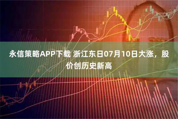 永信策略APP下载 浙江东日07月10日大涨，股价创历史新高