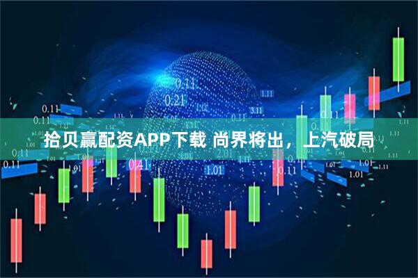 拾贝赢配资APP下载 尚界将出，上汽破局