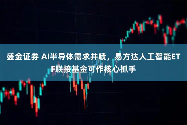 盛金证券 AI半导体需求井喷，易方达人工智能ETF联接基金可作核心抓手