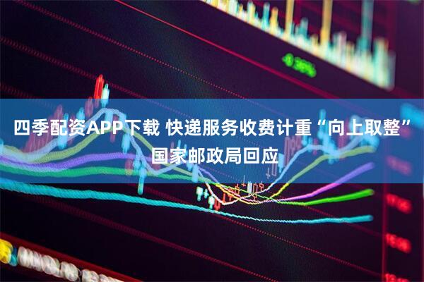 四季配资APP下载 快递服务收费计重“向上取整” 国家邮政局回应