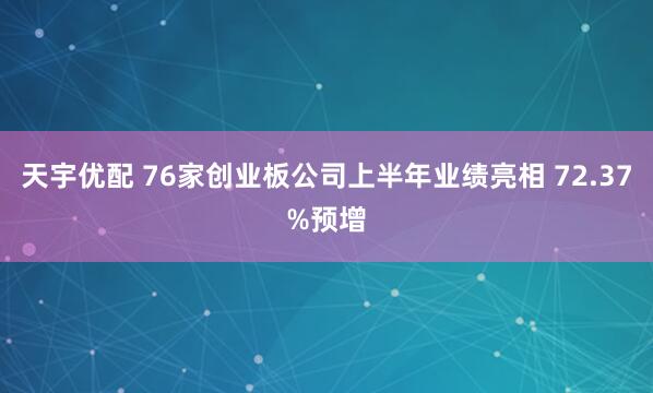 天宇优配 76家创业板公司上半年业绩亮相 72.37%预增