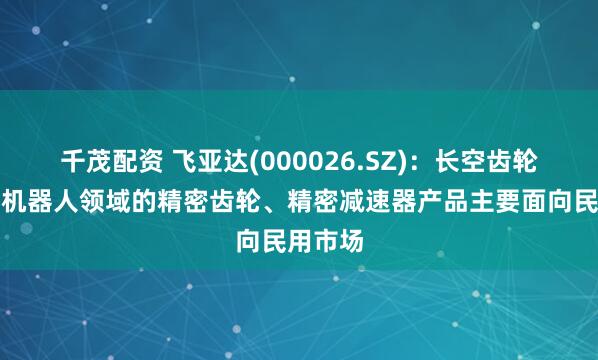 千茂配资 飞亚达(000026.SZ)：长空齿轮目前在机器人领域的精密齿轮、精密减速器产品主要面向民用市场