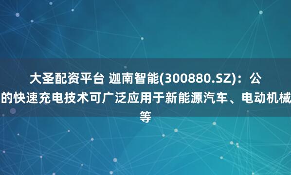 大圣配资平台 迦南智能(300880.SZ)：公司的快速充电技术可广泛应用于新能源汽车、电动机械等