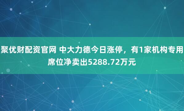 聚优财配资官网 中大力德今日涨停，有1家机构专用席位净卖出5288.72万元