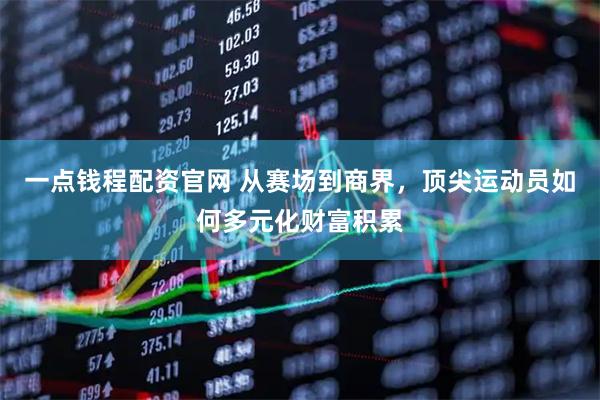 一点钱程配资官网 从赛场到商界，顶尖运动员如何多元化财富积累