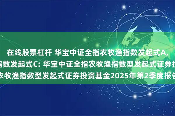 在线股票杠杆 华宝中证全指农牧渔指数发起式A,华宝中证全指农牧渔指数发起式C: 华宝中证全指农牧渔指数型发起式证券投资基金2025年第2季度报告