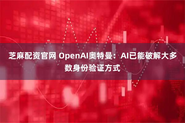 芝麻配资官网 OpenAI奥特曼：AI已能破解大多数身份验证方式