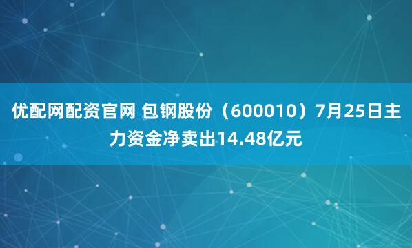 优配网配资官网 包钢股份（600010）7月25日主力资金净卖出14.48亿元
