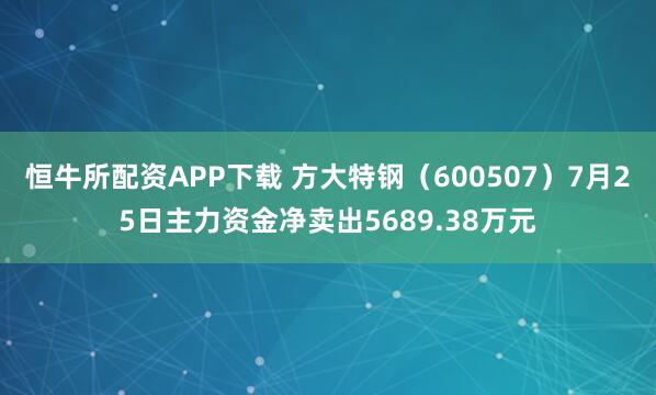 恒牛所配资APP下载 方大特钢（600507）7月25日主力资金净卖出5689.38万元