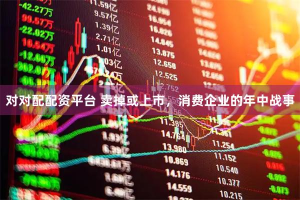 对对配配资平台 卖掉或上市，消费企业的年中战事
