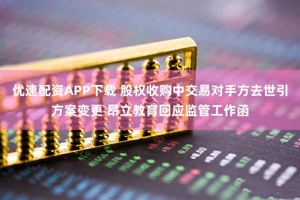 优速配资APP下载 股权收购中交易对手方去世引方案变更 昂立教育回应监管工作函