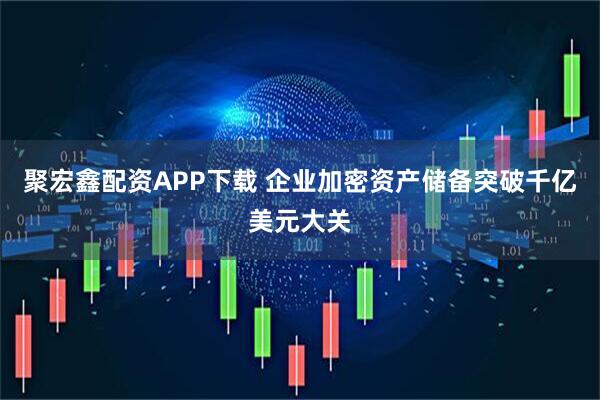 聚宏鑫配资APP下载 企业加密资产储备突破千亿美元大关
