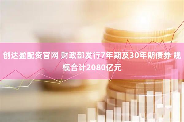 创达盈配资官网 财政部发行7年期及30年期债券 规模合计2080亿元