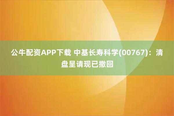 公牛配资APP下载 中基长寿科学(00767)：清盘呈请现已撤回