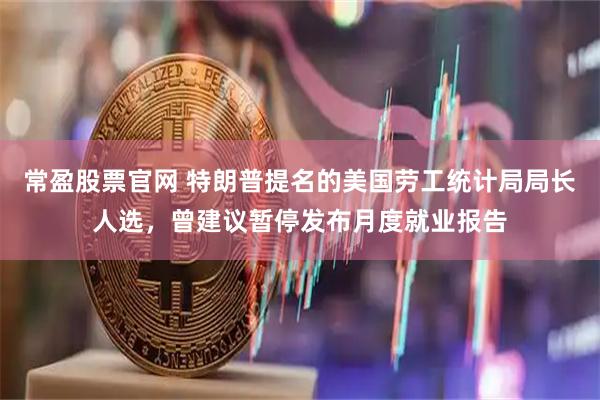 常盈股票官网 特朗普提名的美国劳工统计局局长人选，曾建议暂停发布月度就业报告
