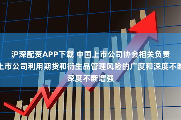 沪深配资APP下载 中国上市公司协会相关负责人：上市公司利用期货和衍生品管理风险的广度和深度不断增强