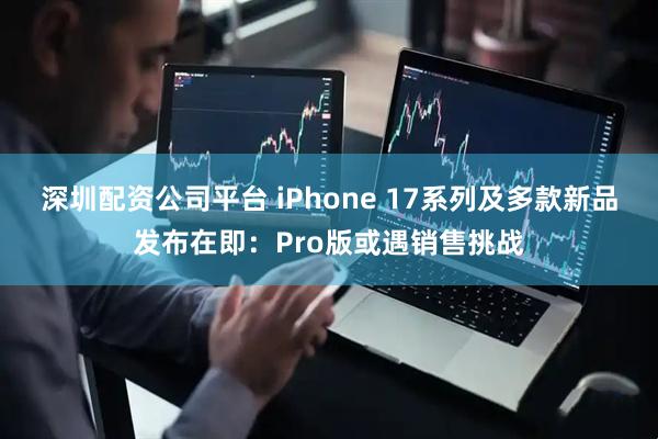 深圳配资公司平台 iPhone 17系列及多款新品发布在即：Pro版或遇销售挑战