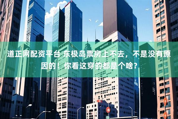 道正网配资平台 东极岛票房上不去，不是没有原因的！你看这穿的都是个啥？