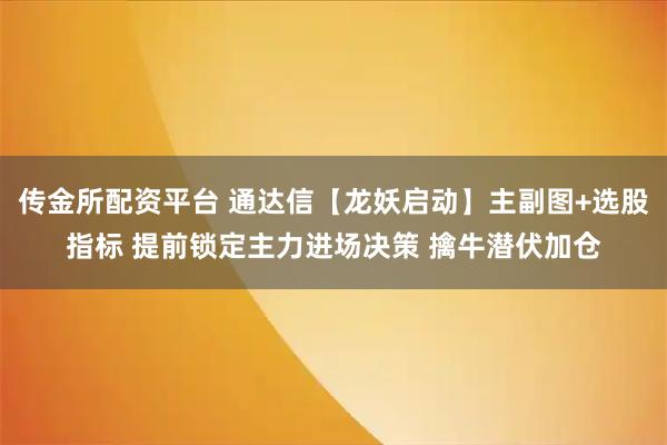 传金所配资平台 通达信【龙妖启动】主副图+选股指标 提前锁定主力进场决策 擒牛潜伏加仓