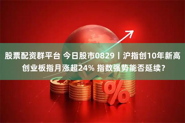 股票配资群平台 今日股市0829丨沪指创10年新高 创业板指月涨超24% 指数强势能否延续？
