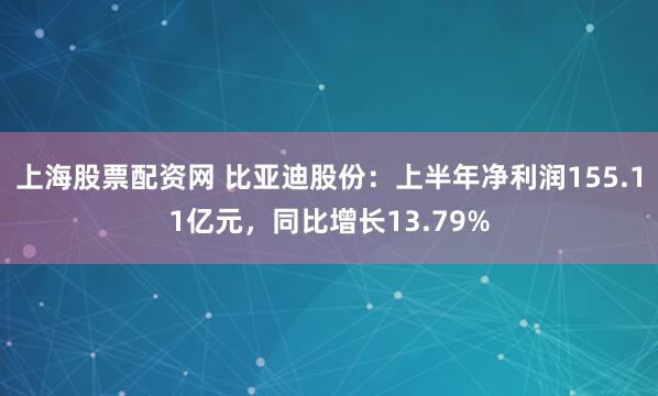 上海股票配资网 比亚迪股份：上半年净利润155.11亿元，同比增长13.79%