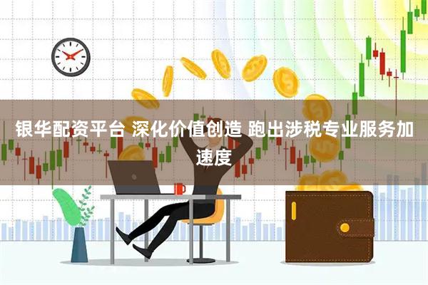 银华配资平台 深化价值创造 跑出涉税专业服务加速度