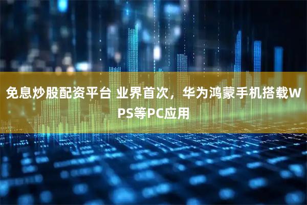免息炒股配资平台 业界首次，华为鸿蒙手机搭载WPS等PC应用