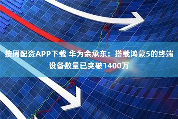 按周配资APP下载 华为余承东：搭载鸿蒙5的终端设备数量已突破1400万