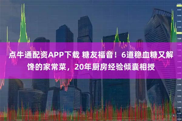 点牛通配资APP下载 糖友福音！6道稳血糖又解馋的家常菜，20年厨房经验倾囊相授