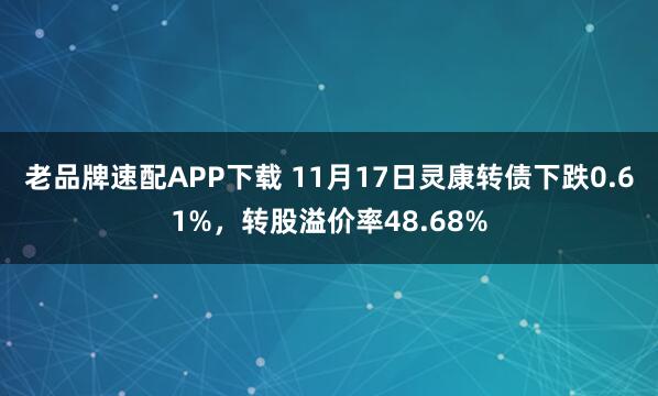 老品牌速配APP下载 11月17日灵康转债下跌0.61%，转股溢价率48.68%