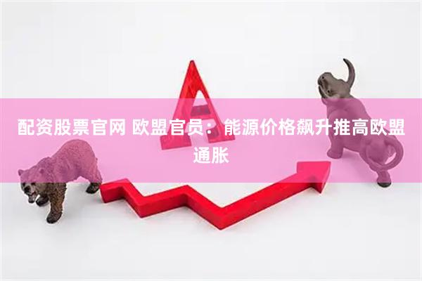配资股票官网 欧盟官员：能源价格飙升推高欧盟通胀