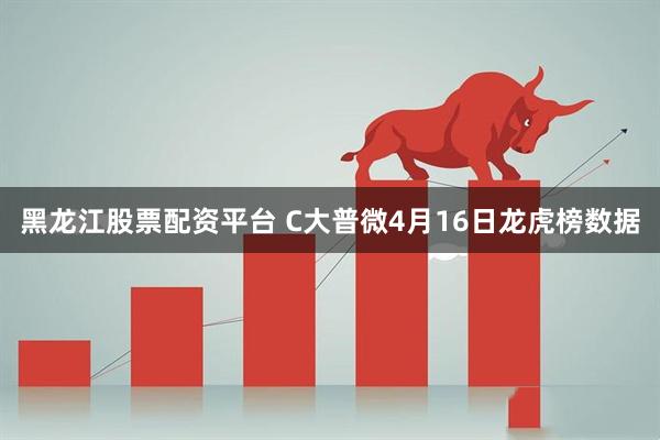 黑龙江股票配资平台 C大普微4月16日龙虎榜数据